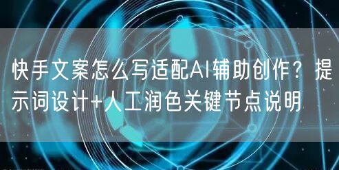 快手文案怎么写适配AI辅助创作？提示词设计+人工润色关键节点说明