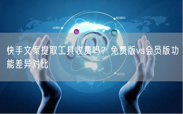 快手文案提取工具收费吗？免费版vs会员版功能差异对比