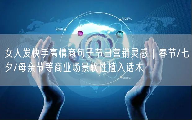 女人发快手高情商句子节日营销灵感｜春节/七夕/母亲节等商业场景软性植入话术
