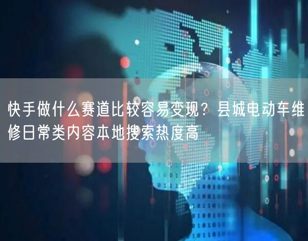 快手做什么赛道比较容易变现？县城电动车维修日常类内容本地搜索热度高