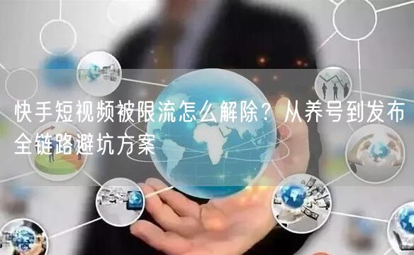 快手短视频被限流怎么解除？从养号到发布全链路避坑方案