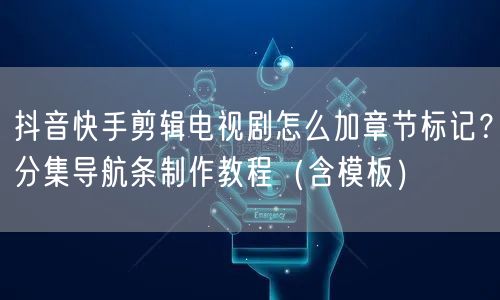 抖音快手剪辑电视剧怎么加章节标记？分集导航条制作教程（含模板）
