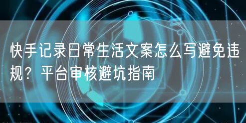 快手记录日常生活文案怎么写避免违规？平台审核避坑指南