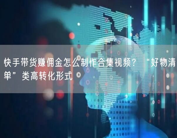 快手带货赚佣金怎么制作合集视频？“好物清单”类高转化形式