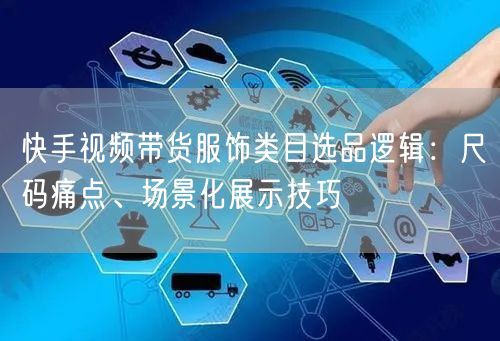 快手视频带货服饰类目选品逻辑：尺码痛点、场景化展示技巧
