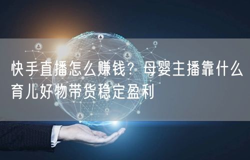 快手直播怎么赚钱？母婴主播靠什么育儿好物带货稳定盈利