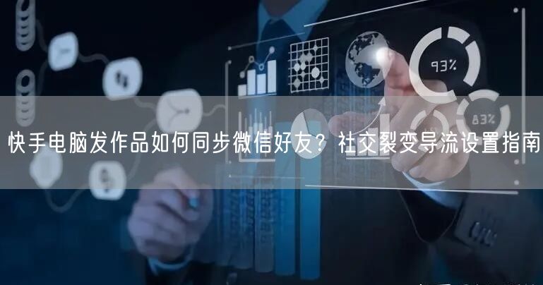 快手电脑发作品如何同步微信好友？社交裂变导流设置指南