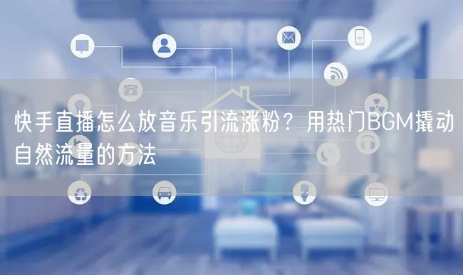 快手直播怎么放音乐引流涨粉？用热门BGM撬动自然流量的方法