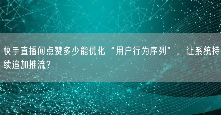 快手直播间点赞多少能优化“用户行为序列”，让系统持续追加推流？