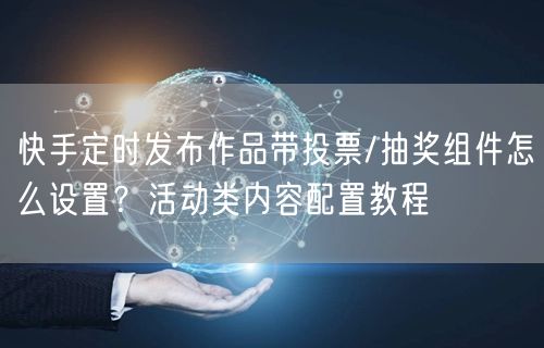 快手定时发布作品带投票/抽奖组件怎么设置？活动类内容配置教程