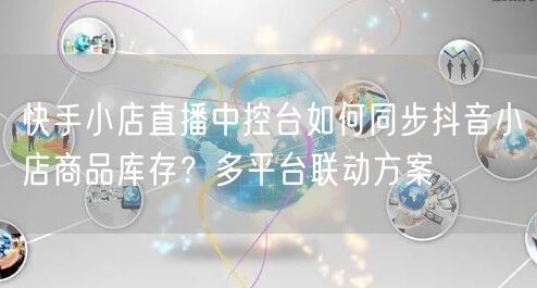 快手小店直播中控台如何同步抖音小店商品库存？多平台联动方案