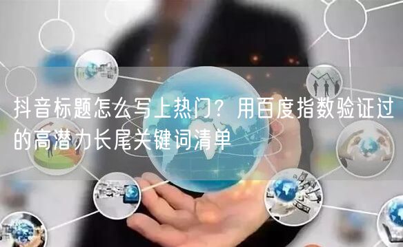 抖音标题怎么写上热门？用百度指数验证过的高潜力长尾关键词清单