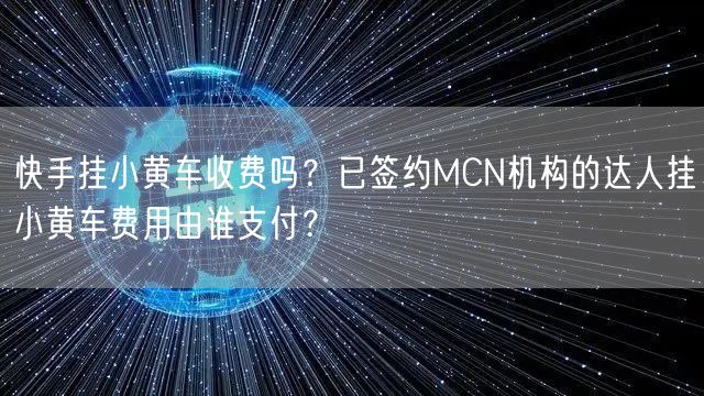 快手挂小黄车收费吗？已签约MCN机构的达人挂小黄车费用由谁支付？