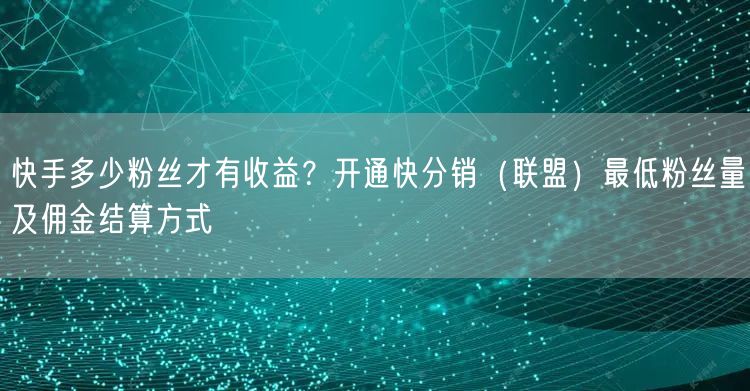 快手多少粉丝才有收益？开通快分销（联盟）最低粉丝量及佣金结算方式