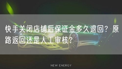 快手关闭店铺后保证金多久退回？原路返回还是人工审核？