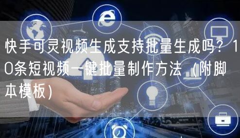 快手可灵视频生成支持批量生成吗？10条短视频一键批量制作方法（附脚本模板）