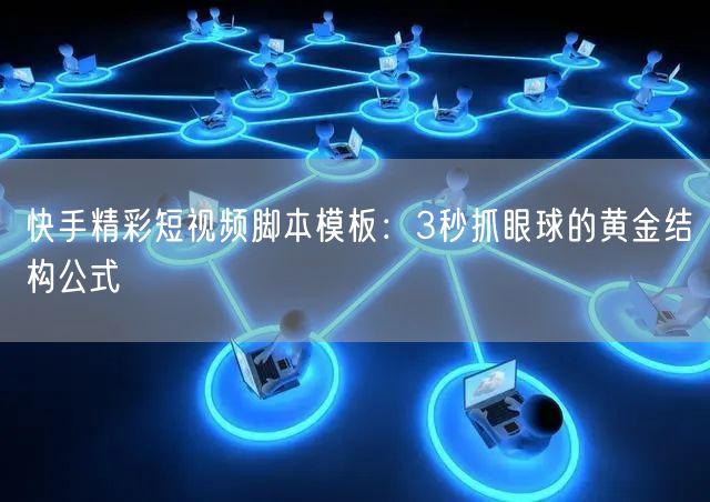 快手精彩短视频脚本模板：3秒抓眼球的黄金结构公式