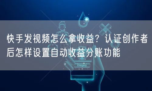 快手发视频怎么拿收益？认证创作者后怎样设置自动收益分账功能