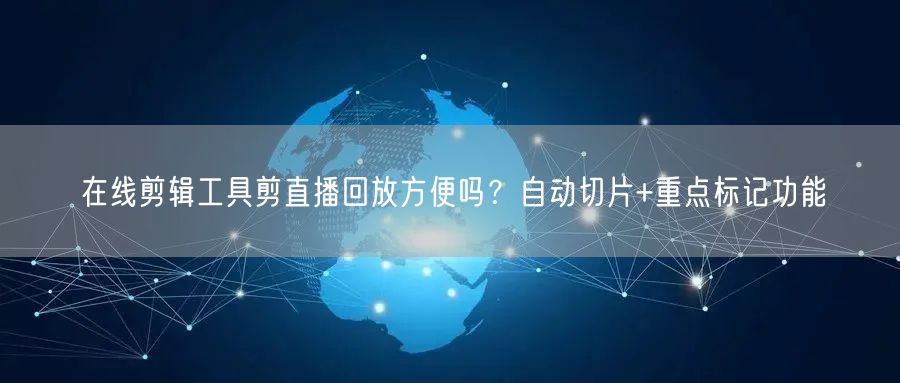 在线剪辑工具剪直播回放方便吗？自动切片+重点标记功能