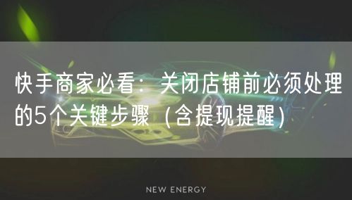 快手商家必看：关闭店铺前必须处理的5个关键步骤（含提现提醒）