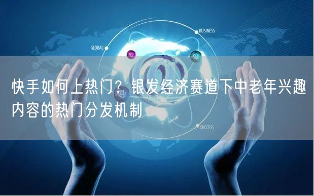 快手如何上热门？银发经济赛道下中老年兴趣内容的热门分发机制