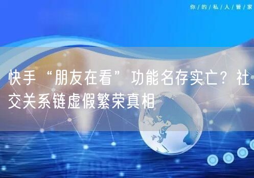 快手“朋友在看”功能名存实亡？社交关系链虚假繁荣真相