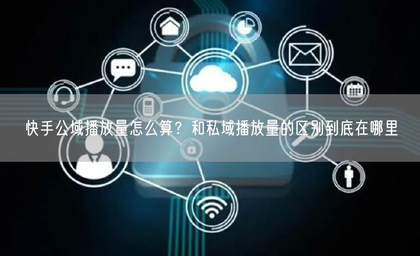 快手公域播放量怎么算？和私域播放量的区别到底在哪里