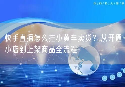 快手直播怎么挂小黄车卖货？从开通小店到上架商品全流程