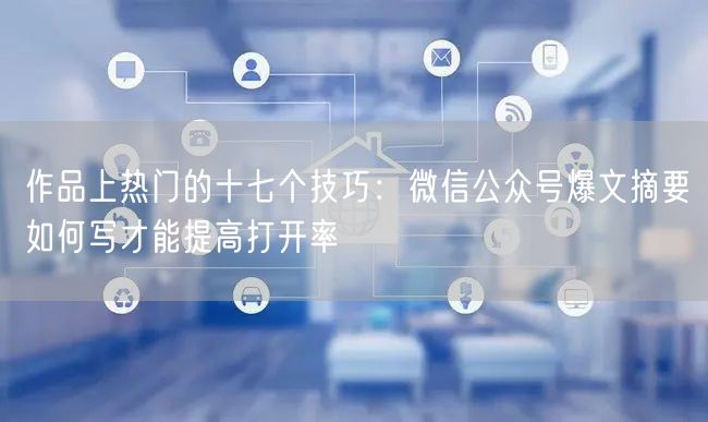 作品上热门的十七个技巧：微信公众号爆文摘要如何写才能提高打开率