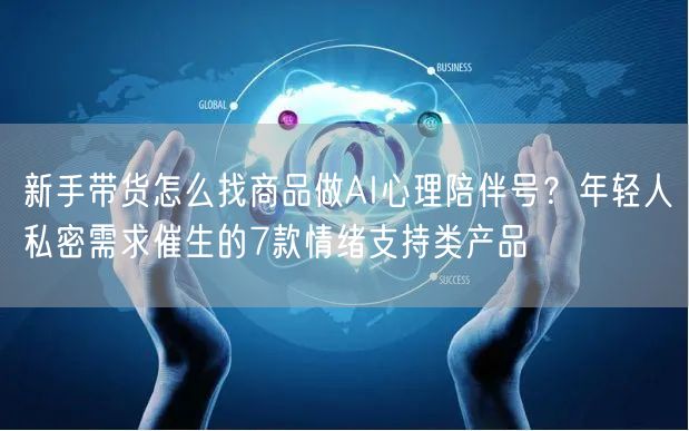 新手带货怎么找商品做AI心理陪伴号？年轻人私密需求催生的7款情绪支持类产品