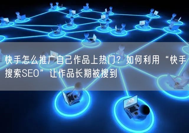 快手怎么推广自己作品上热门？如何利用“快手搜索SEO”让作品长期被搜到