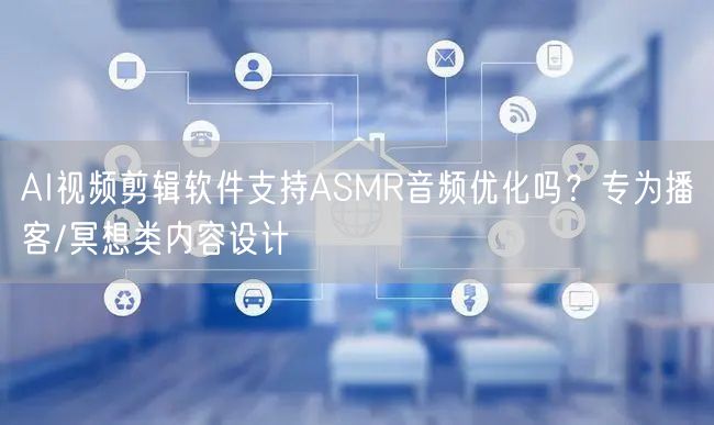 AI视频剪辑软件支持ASMR音频优化吗？专为播客/冥想类内容设计