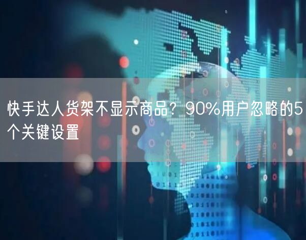 快手达人货架不显示商品？90%用户忽略的5个关键设置