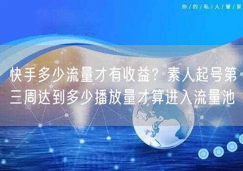 快手多少流量才有收益？素人起号第三周达到多少播放量才算进入流量池
