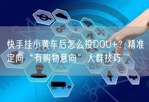 快手挂小黄车后怎么投DOU+？精准定向“有购物意向”人群技巧