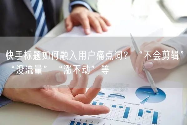 快手标题如何融入用户痛点词？“不会剪辑”“没流量”“涨不动”等