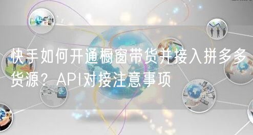 快手如何开通橱窗带货并接入拼多多货源？API对接注意事项
