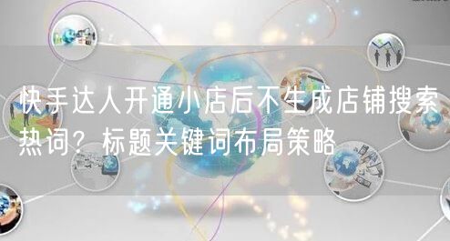 快手达人开通小店后不生成店铺搜索热词？标题关键词布局策略