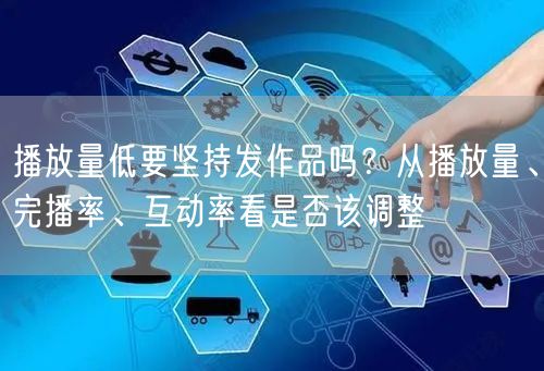 播放量低要坚持发作品吗？从播放量、完播率、互动率看是否该调整