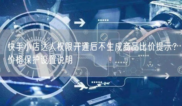 快手小店达人权限开通后不生成商品比价提示？价格保护设置说明