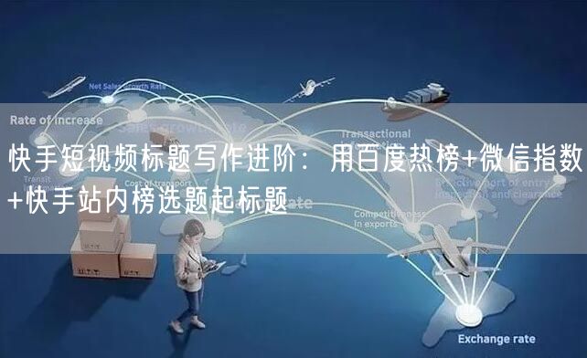 快手短视频标题写作进阶：用百度热榜+微信指数+快手站内榜选题起标题