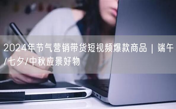 2024年节气营销带货短视频爆款商品｜端午/七夕/中秋应景好物