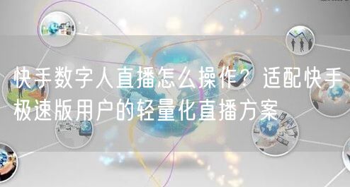 快手数字人直播怎么操作？适配快手极速版用户的轻量化直播方案