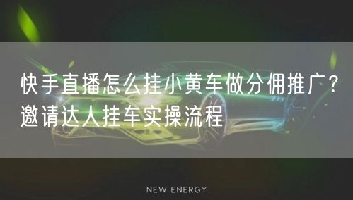 快手直播怎么挂小黄车做分佣推广？邀请达人挂车实操流程