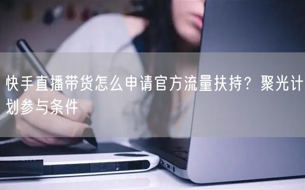 快手直播带货怎么申请官方流量扶持？聚光计划参与条件
