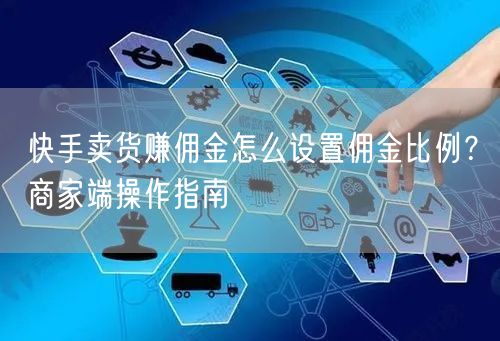 快手卖货赚佣金怎么设置佣金比例？商家端操作指南