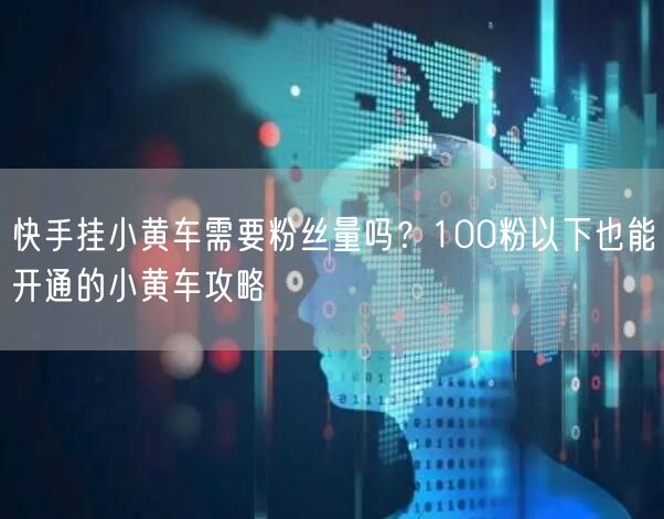 快手挂小黄车需要粉丝量吗？100粉以下也能开通的小黄车攻略