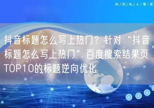 抖音标题怎么写上热门？针对“抖音标题怎么写上热门”百度搜索结果页TOP10的标题
