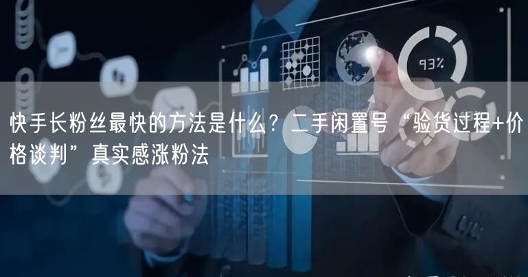 快手长粉丝最快的方法是什么？二手闲置号“验货过程+价格谈判”真实感涨粉法