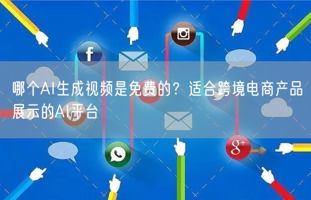 哪个AI生成视频是免费的？适合跨境电商产品展示的AI平台